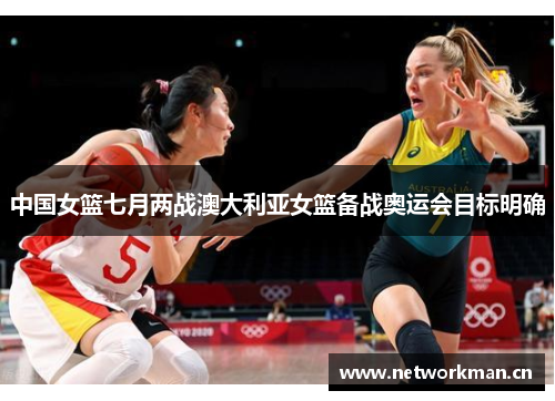 中国女篮七月两战澳大利亚女篮备战奥运会目标明确