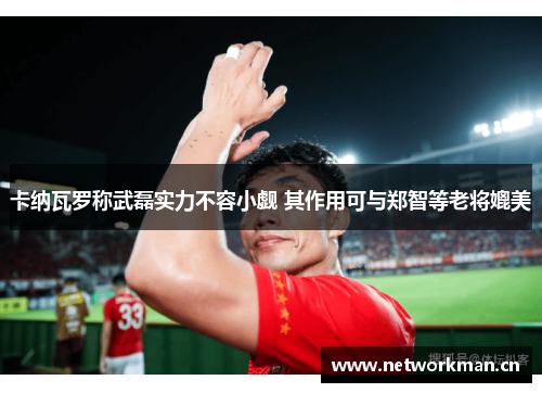 卡纳瓦罗称武磊实力不容小觑 其作用可与郑智等老将媲美