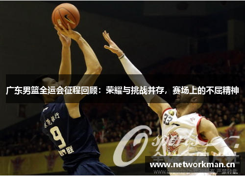 广东男篮全运会征程回顾：荣耀与挑战并存，赛场上的不屈精神