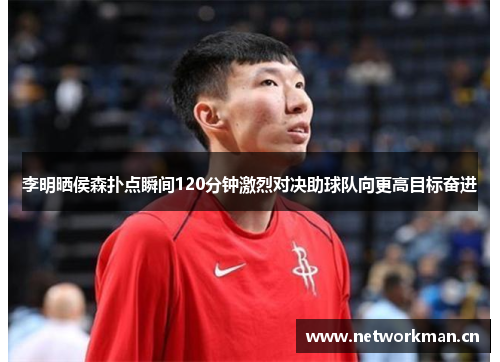 李明晒侯森扑点瞬间120分钟激烈对决助球队向更高目标奋进