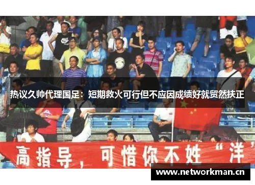 热议久帅代理国足：短期救火可行但不应因成绩好就贸然扶正