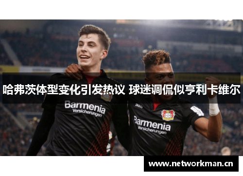 哈弗茨体型变化引发热议 球迷调侃似亨利卡维尔